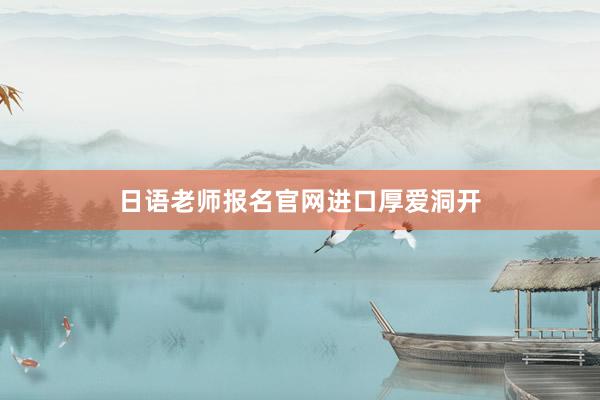 日语老师报名官网进口厚爱洞开
