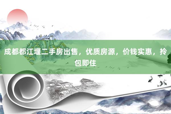 成都都江堰二手房出售，优质房源，价钱实惠，拎包即住