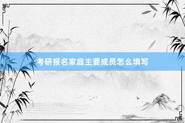 考研报名家庭主要成员怎么填写