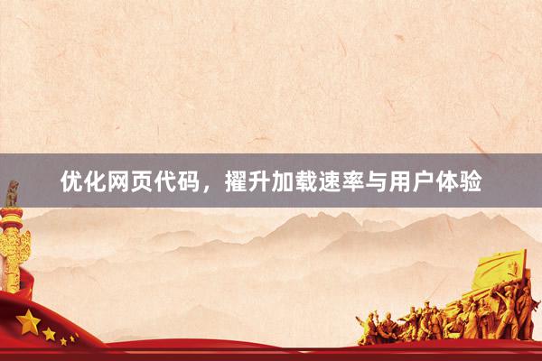 优化网页代码，擢升加载速率与用户体验