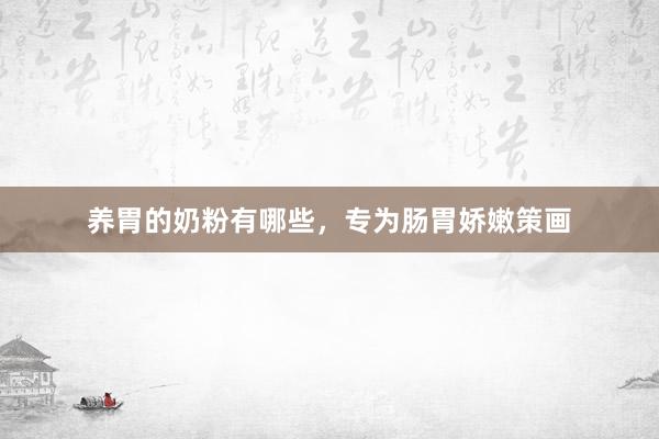 养胃的奶粉有哪些，专为肠胃娇嫩策画