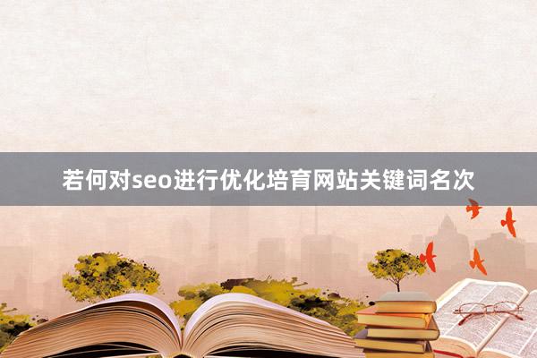 若何对seo进行优化培育网站关键词名次