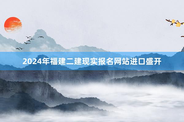 2024年福建二建现实报名网站进口盛开