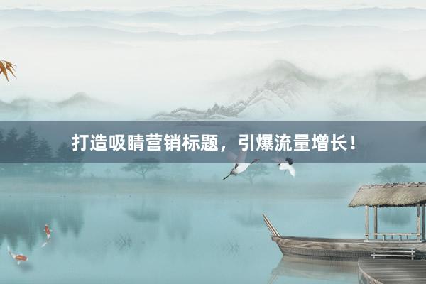 打造吸睛营销标题，引爆流量增长！