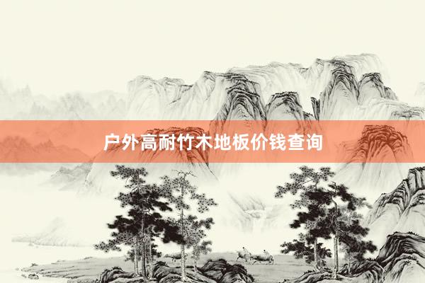 户外高耐竹木地板价钱查询