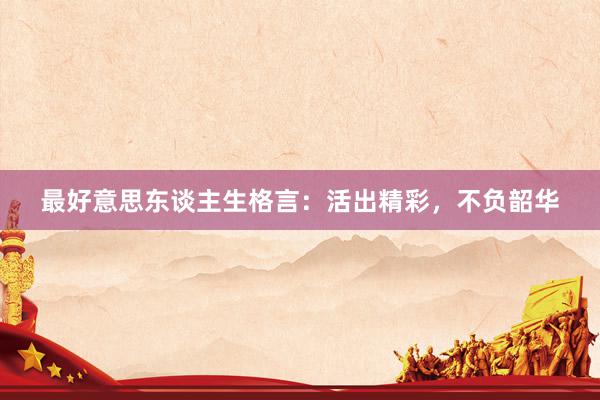 最好意思东谈主生格言：活出精彩，不负韶华