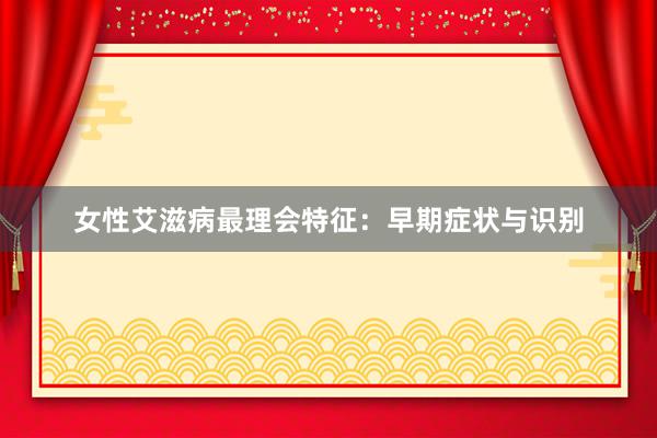 女性艾滋病最理会特征：早期症状与识别