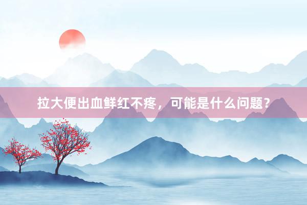 拉大便出血鲜红不疼，可能是什么问题？