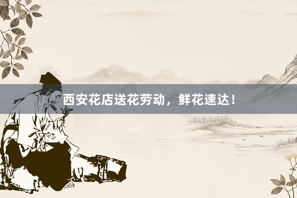 西安花店送花劳动，鲜花速达！