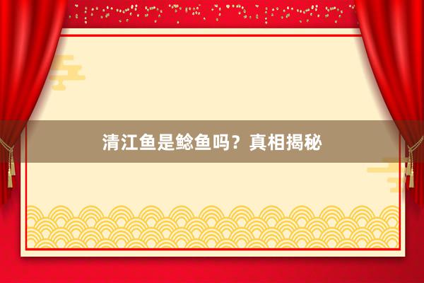 清江鱼是鲶鱼吗？真相揭秘