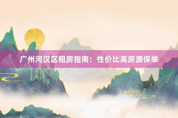 广州河汉区租房指南:性价比高房源保举